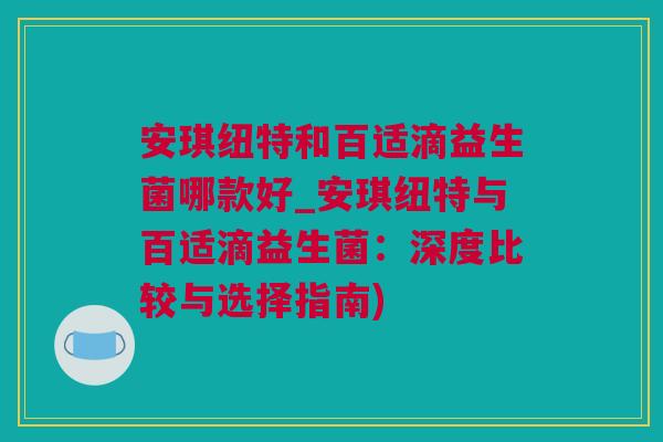 安琪纽特和百适滴益生菌哪款好_安琪纽特与百适滴益生菌：深度比较与选择指南)