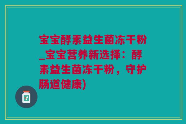 宝宝酵素益生菌冻干粉_宝宝营养新选择：酵素益生菌冻干粉，守护肠道健康)