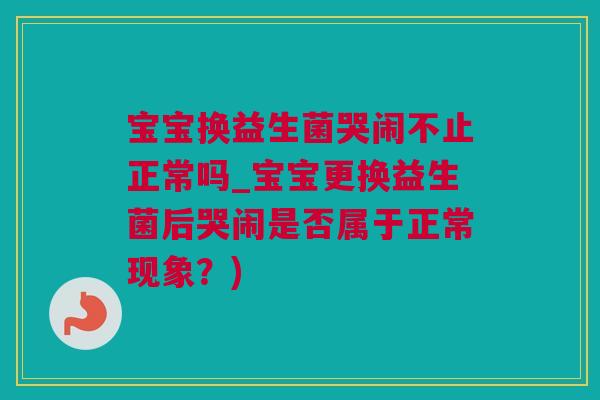 宝宝换益生菌哭闹不止正常吗_宝宝更换益生菌后哭闹是否属于正常现象？)