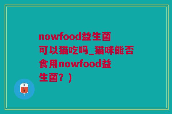 nowfood益生菌可以猫吃吗_猫咪能否食用nowfood益生菌？)
