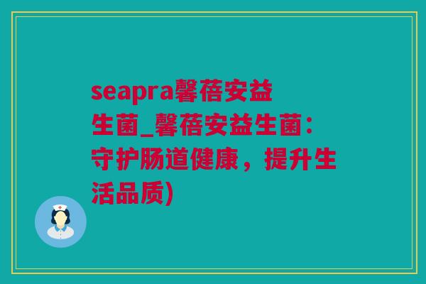 seapra馨蓓安益生菌_馨蓓安益生菌：守护肠道健康，提升生活品质)