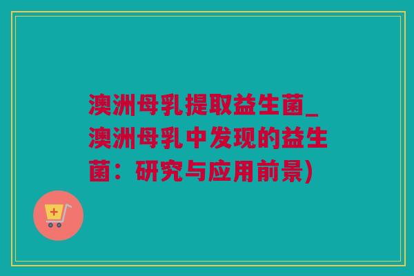 澳洲母乳提取益生菌_澳洲母乳中发现的益生菌：研究与应用前景)