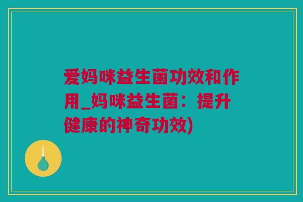 爱妈咪益生菌功效和作用_妈咪益生菌：提升健康的神奇功效)