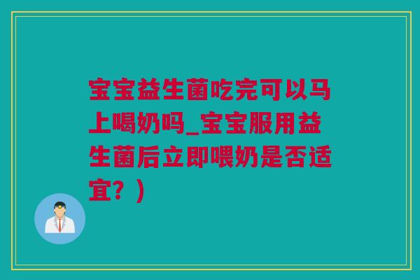 宝宝益生菌吃完可以马上喝奶吗_宝宝服用益生菌后立即喂奶是否适宜？)