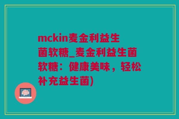 mckin麦金利益生菌软糖_麦金利益生菌软糖：健康美味，轻松补充益生菌)