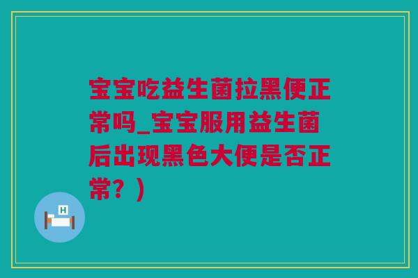 宝宝吃益生菌拉黑便正常吗_宝宝服用益生菌后出现黑色大便是否正常？)