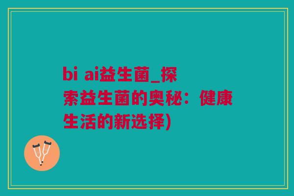bi ai益生菌_探索益生菌的奥秘：健康生活的新选择)