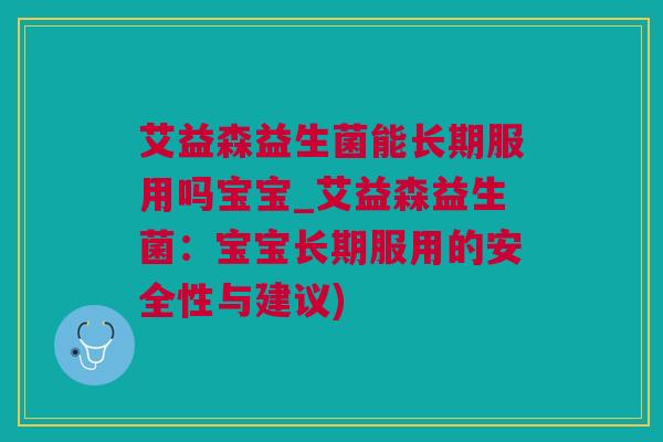 艾益森益生菌能长期服用吗宝宝_艾益森益生菌：宝宝长期服用的安全性与建议)