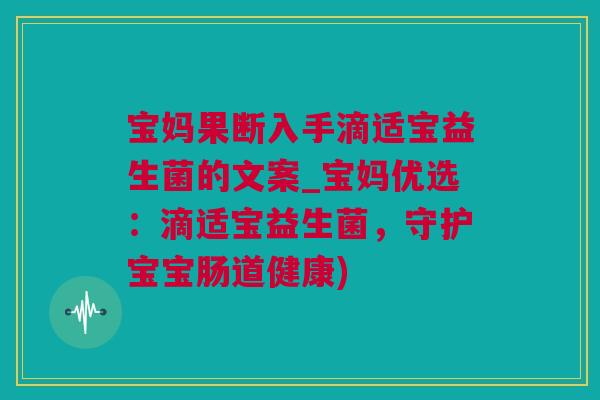 宝妈果断入手滴适宝益生菌的文案_宝妈优选：滴适宝益生菌，守护宝宝肠道健康)