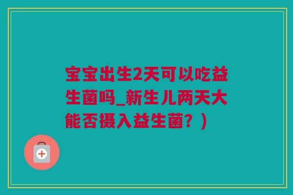 宝宝出生2天可以吃益生菌吗_新生儿两天大能否摄入益生菌？)