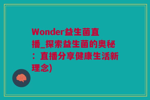 Wonder益生菌直播_探索益生菌的奥秘：直播分享健康生活新理念)