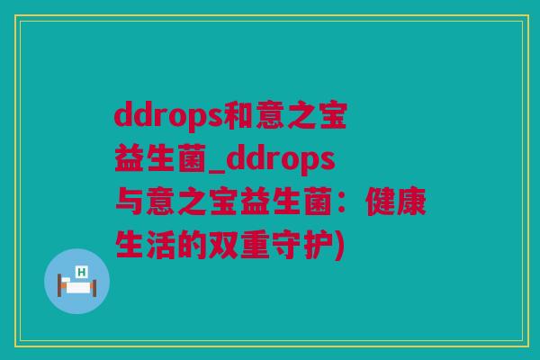 ddrops和意之宝益生菌_ddrops与意之宝益生菌：健康生活的双重守护)