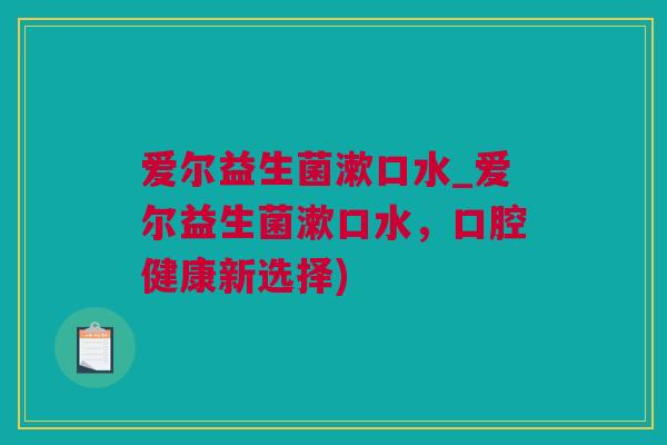 爱尔益生菌漱口水_爱尔益生菌漱口水，口腔健康新选择)