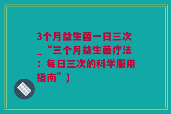 3个月益生菌一日三次_“三个月益生菌疗法：每日三次的科学服用指南”)
