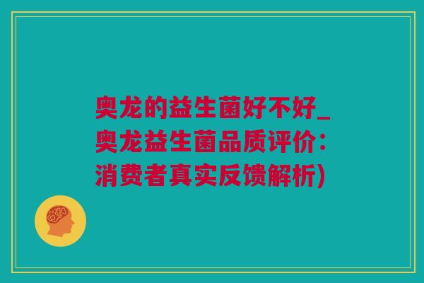 奥龙的益生菌好不好_奥龙益生菌品质评价：消费者真实反馈解析)
