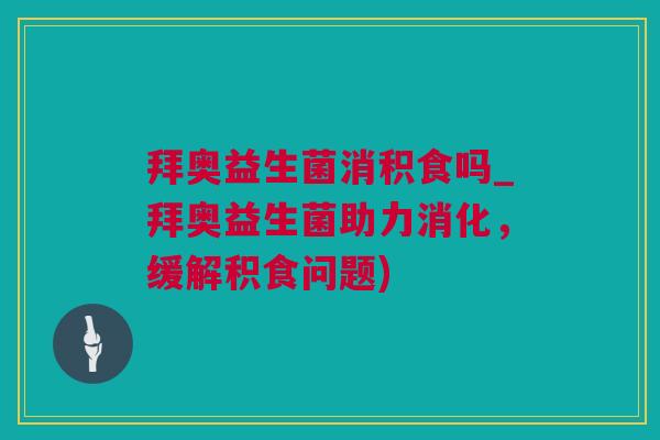 拜奥益生菌消积食吗_拜奥益生菌助力消化，缓解积食问题)