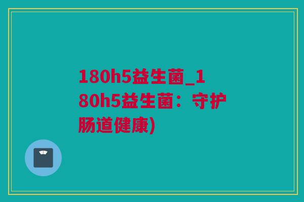 180h5益生菌_180h5益生菌：守护肠道健康)