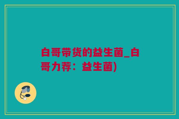 白哥带货的益生菌_白哥力荐：益生菌)