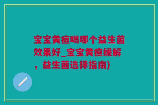 宝宝黄疸喝哪个益生菌效果好_宝宝黄疸缓解，益生菌选择指南)
