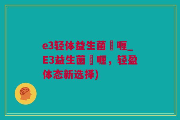 e3轻体益生菌啫喱_E3益生菌啫喱，轻盈体态新选择)