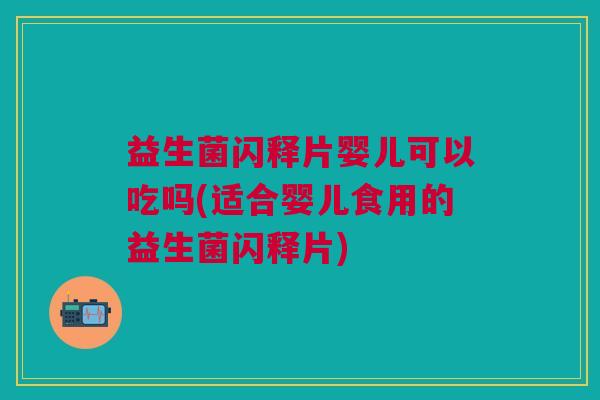 益生菌闪释片婴儿可以吃吗(适合婴儿食用的益生菌闪释片)