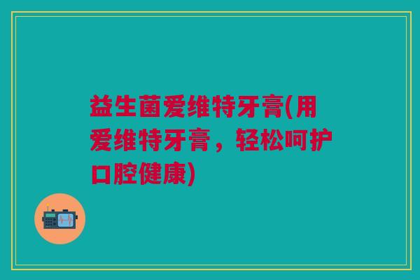 益生菌爱维特牙膏(用爱维特牙膏，轻松呵护口腔健康)