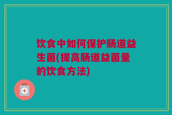 饮食中如何保护肠道益生菌(提高肠道益菌量的饮食方法)