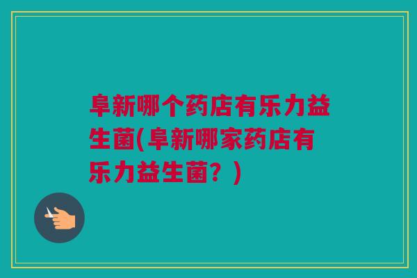 阜新哪个药店有乐力益生菌(阜新哪家药店有乐力益生菌？)