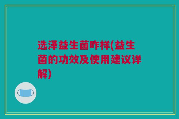 选泽益生菌咋样(益生菌的功效及使用建议详解)