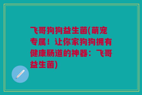 飞哥狗狗益生菌(萌宠专属！让你家狗狗拥有健康肠道的神器：飞哥益生菌)