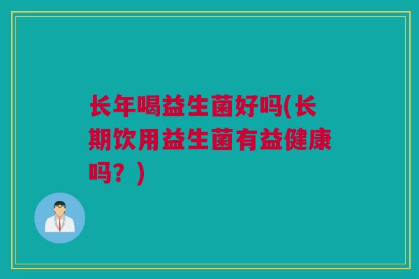 长年喝益生菌好吗(长期饮用益生菌有益健康吗？)