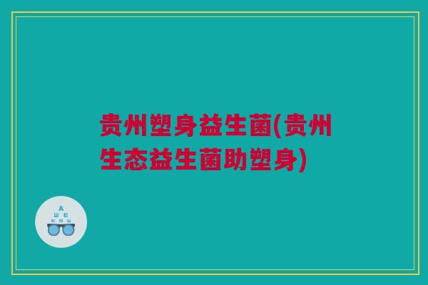 贵州塑身益生菌(贵州生态益生菌助塑身)