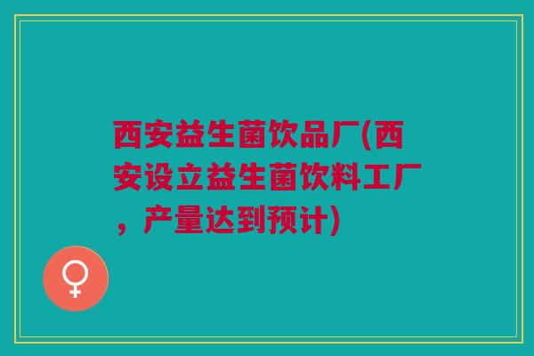西安益生菌饮品厂(西安设立益生菌饮料工厂，产量达到预计)