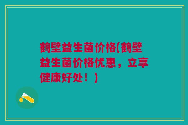 鹤壁益生菌价格(鹤壁益生菌价格优惠，立享健康好处！)