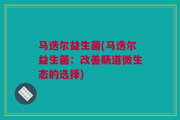 马迭尔益生菌(马迭尔益生菌：改善肠道微生态的选择)