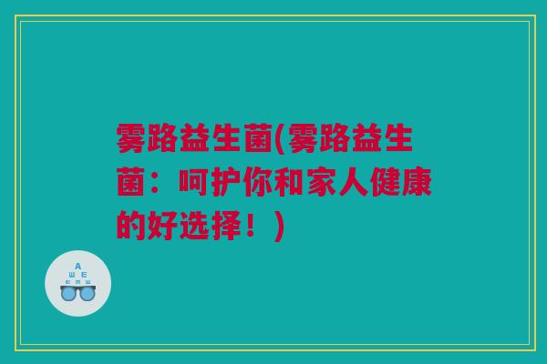 雾路益生菌(雾路益生菌：呵护你和家人健康的好选择！)