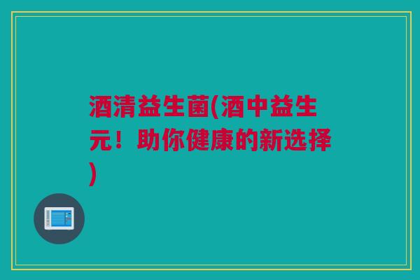酒清益生菌(酒中益生元！助你健康的新选择)