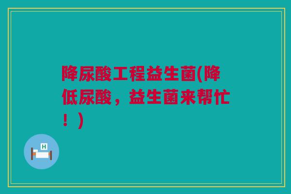 降尿酸工程益生菌(降低尿酸，益生菌来帮忙！)