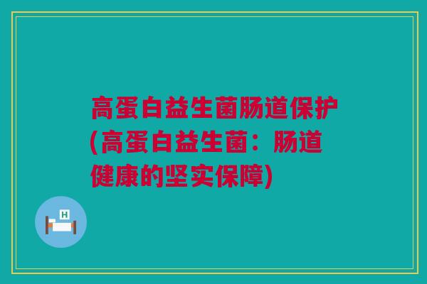 高蛋白益生菌肠道保护(高蛋白益生菌：肠道健康的坚实保障)