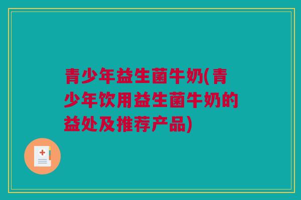 青少年益生菌牛奶(青少年饮用益生菌牛奶的益处及推荐产品)