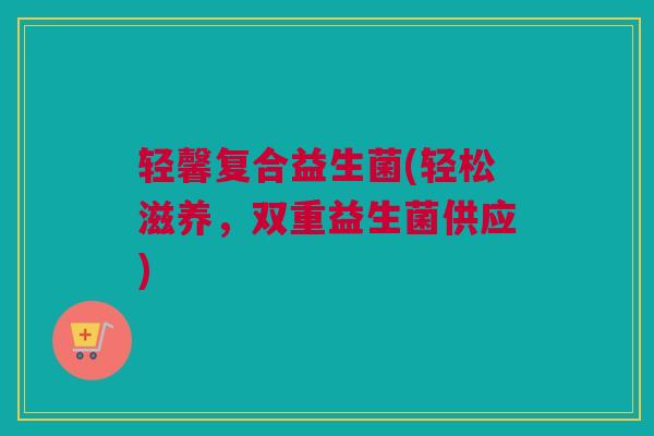 轻馨复合益生菌(轻松滋养，双重益生菌供应)
