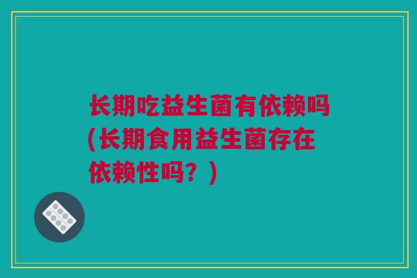 长期吃益生菌有依赖吗(长期食用益生菌存在依赖性吗？)