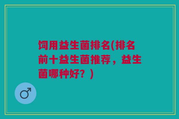 饲用益生菌排名(排名前十益生菌推荐，益生菌哪种好？)