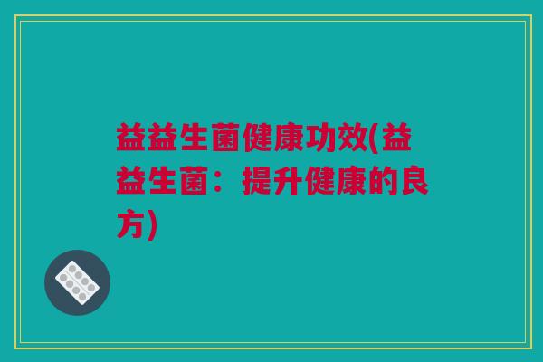 益益生菌健康功效(益益生菌：提升健康的良方)