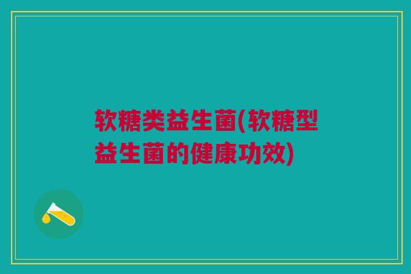 软糖类益生菌(软糖型益生菌的健康功效)