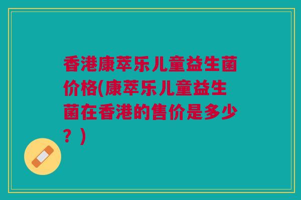 香港康萃乐儿童益生菌价格(康萃乐儿童益生菌在香港的售价是多少？)