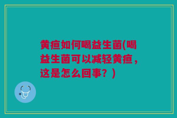 黄疸如何喝益生菌(喝益生菌可以减轻黄疸，这是怎么回事？)
