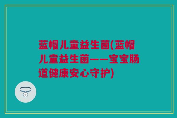 蓝帽儿童益生菌(蓝帽儿童益生菌——宝宝肠道健康安心守护)