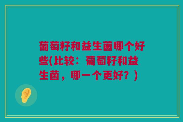葡萄籽和益生菌哪个好些(比较：葡萄籽和益生菌，哪一个更好？)