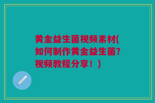 黄金益生菌视频素材(如何制作黄金益生菌？视频教程分享！)
